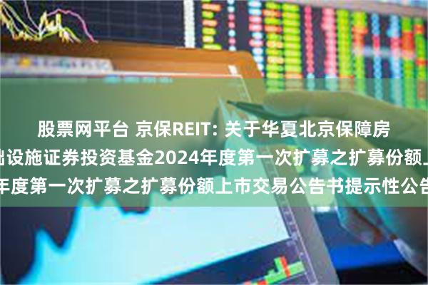 股票网平台 京保REIT: 关于华夏北京保障房中心租赁住房封闭式基础设施证券投资基金2024年度第一次扩募之扩募份额上市交易公告书提示性公告