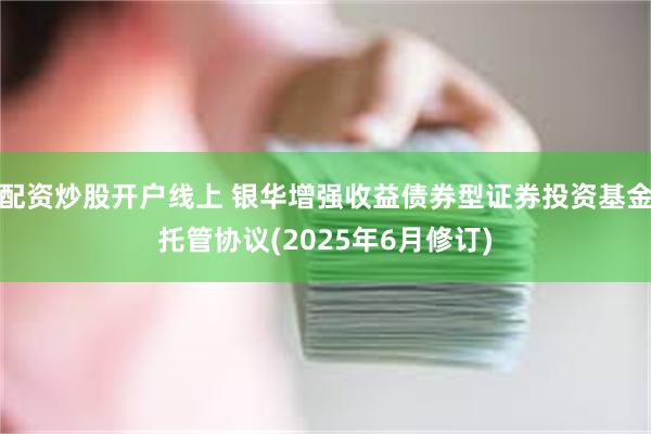 配资炒股开户线上 银华增强收益债券型证券投资基金托管协议(2025年6月修订)