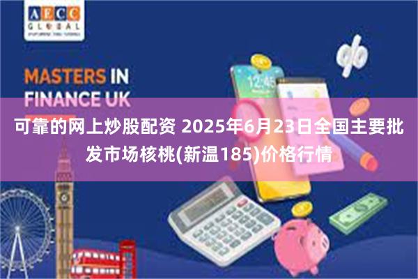 可靠的网上炒股配资 2025年6月23日全国主要批发市场核桃(新温185)价格行情