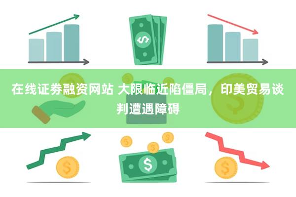在线证劵融资网站 大限临近陷僵局，印美贸易谈判遭遇障碍