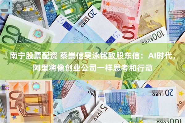 南宁股票配资 蔡崇信吴泳铭致股东信：AI时代，阿里将像创业公司一样思考和行动