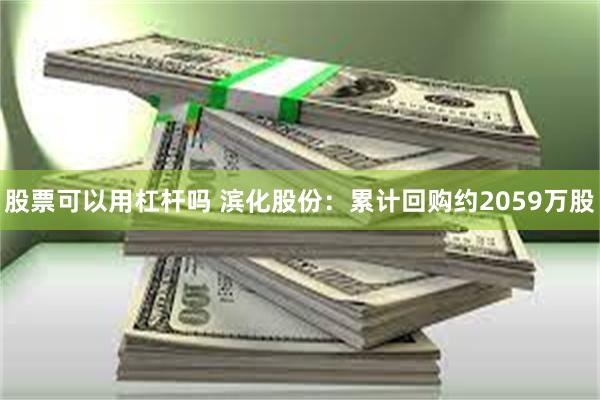 股票可以用杠杆吗 滨化股份：累计回购约2059万股