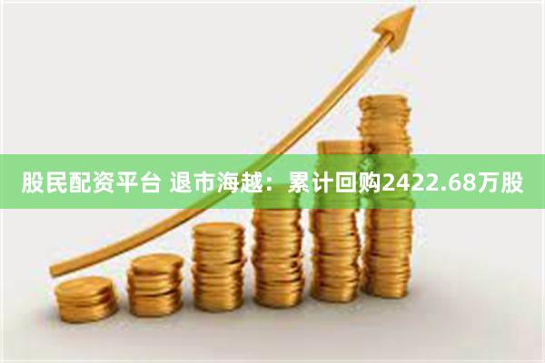 股民配资平台 退市海越：累计回购2422.68万股