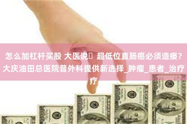 怎么加杠杆买股 大医说▷超低位直肠癌必须造瘘？大庆油田总医院普外科提供新选择_肿瘤_患者_治疗