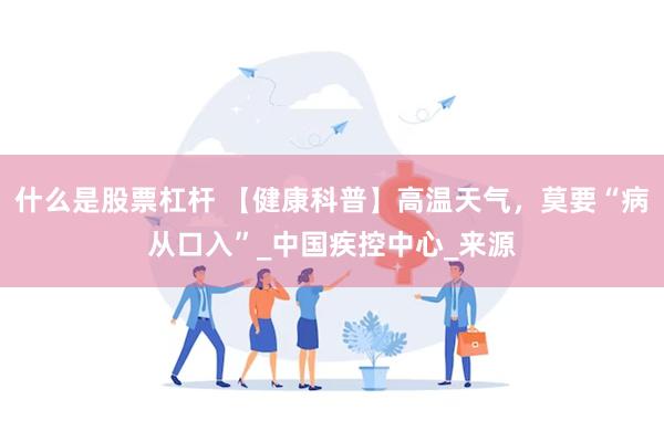 什么是股票杠杆 【健康科普】高温天气，莫要“病从口入”_中国疾控中心_来源