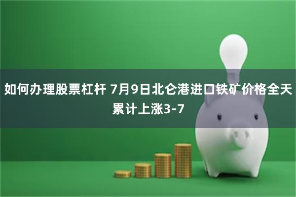 如何办理股票杠杆 7月9日北仑港进口铁矿价格全天累计上涨3-7