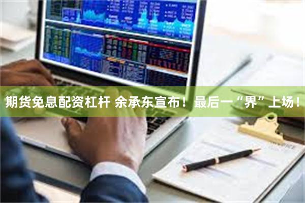 期货免息配资杠杆 余承东宣布！最后一“界”上场！