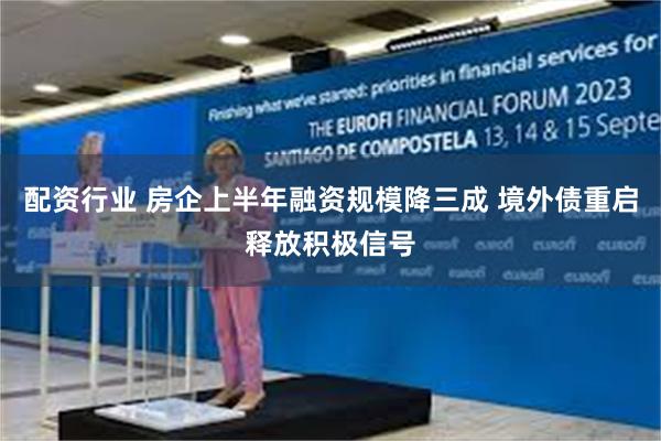 配资行业 房企上半年融资规模降三成 境外债重启释放积极信号