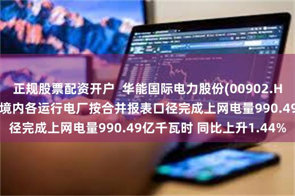 正规股票配资开户  华能国际电力股份(00902.HK)2025年第二季度中国境内各运行电厂按合并报表口径完成上网电量990.49亿千瓦时 同比上升1.44%