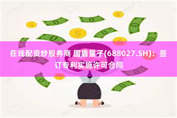 在线配资炒股券商 国盾量子(688027.SH)：签订专利实施许可合同