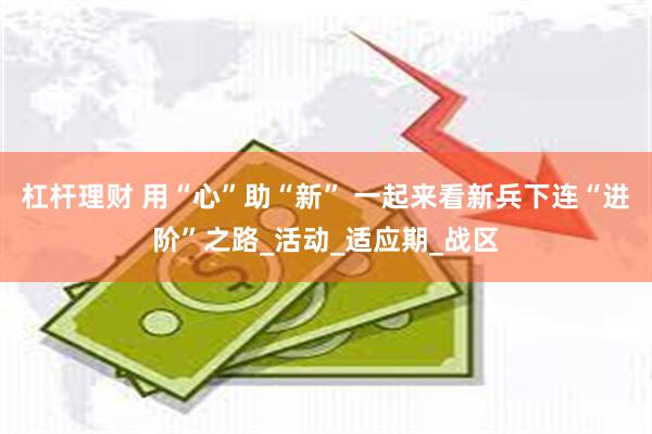 杠杆理财 用“心”助“新” 一起来看新兵下连“进阶”之路_活动_适应期_战区