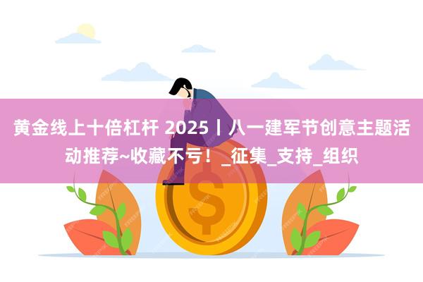 黄金线上十倍杠杆 2025丨八一建军节创意主题活动推荐~收藏不亏！_征集_支持_组织