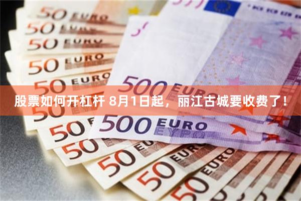 股票如何开杠杆 8月1日起，丽江古城要收费了！