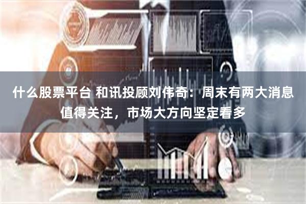 什么股票平台 和讯投顾刘伟奇：周末有两大消息值得关注，市场大方向坚定看多
