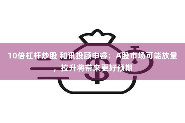 10倍杠杆炒股 和讯投顾申睿：A股市场可能放量，拉升将带来更好预期