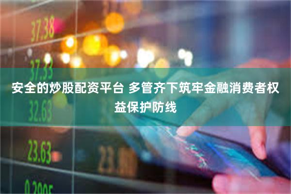 安全的炒股配资平台 多管齐下筑牢金融消费者权益保护防线
