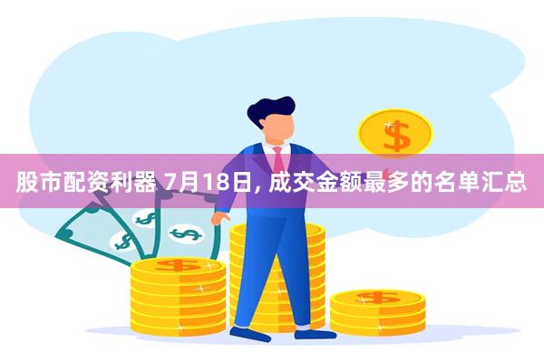 股市配资利器 7月18日, 成交金额最多的名单汇总
