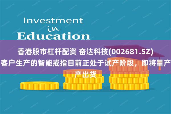 香港股市杠杆配资 奋达科技(002681.SZ)：为客户生产的智能戒指目前正处于试产阶段，即将量产出货