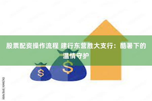 股票配资操作流程 建行东营胜大支行：酷暑下的温情守护