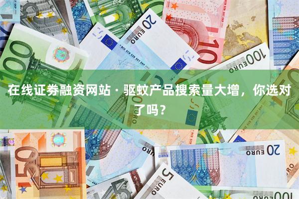 在线证劵融资网站 · 驱蚊产品搜索量大增，你选对了吗？