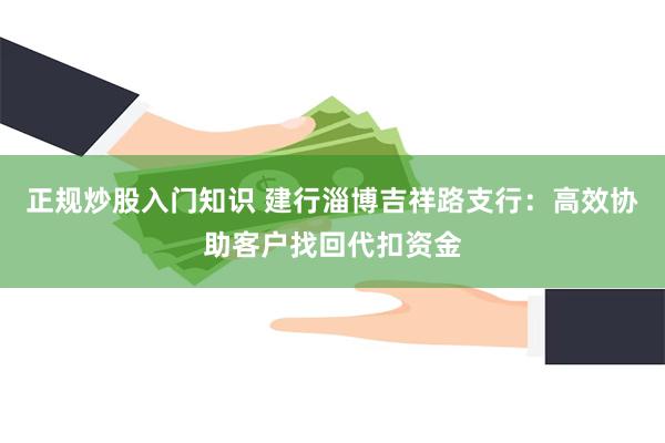 正规炒股入门知识 建行淄博吉祥路支行：高效协助客户找回代扣资金