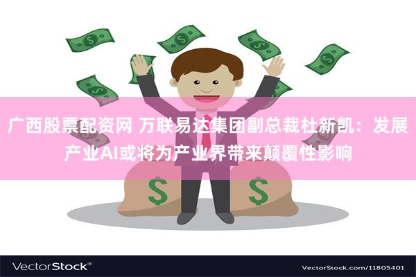 广西股票配资网 万联易达集团副总裁杜新凯：发展产业AI或将为产业界带来颠覆性影响