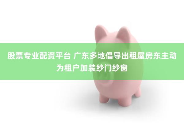 股票专业配资平台 广东多地倡导出租屋房东主动为租户加装纱门纱窗