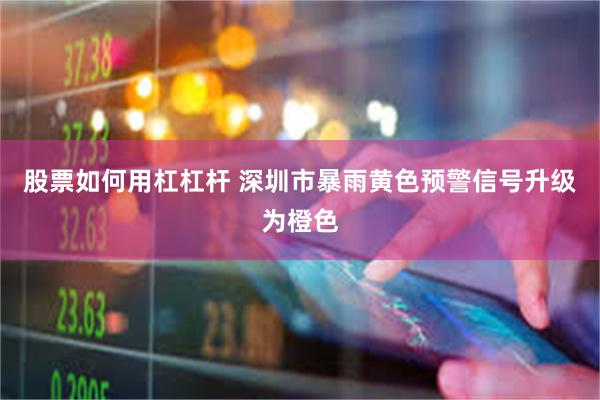 股票如何用杠杠杆 深圳市暴雨黄色预警信号升级为橙色