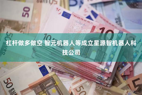 杠杆做多做空 智元机器人等成立星源智机器人科技公司