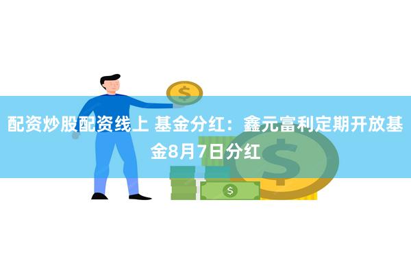 配资炒股配资线上 基金分红：鑫元富利定期开放基金8月7日分红