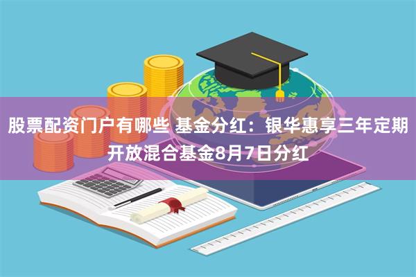 股票配资门户有哪些 基金分红：银华惠享三年定期开放混合基金8月7日分红