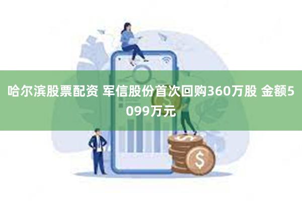 哈尔滨股票配资 军信股份首次回购360万股 金额5099万元