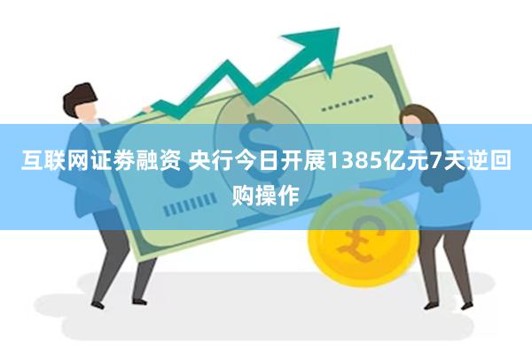 互联网证劵融资 央行今日开展1385亿元7天逆回购操作