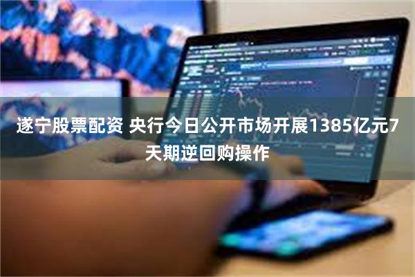 遂宁股票配资 央行今日公开市场开展1385亿元7天期逆回购操作