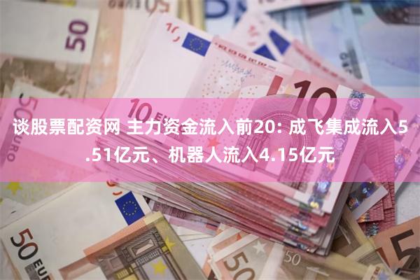 谈股票配资网 主力资金流入前20: 成飞集成流入5.51亿元、机器人流入4.15亿元