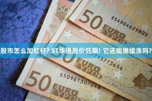 股市怎么加杠杆? ST华通股价狂飙! 它还能继续涨吗?