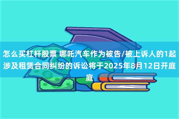 怎么买杠杆股票 哪吒汽车作为被告/被上诉人的1起涉及租赁合同纠纷的诉讼将于2025年8月12日开庭