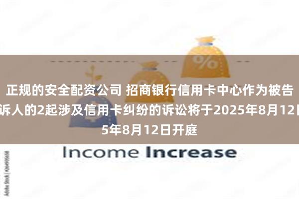 正规的安全配资公司 招商银行信用卡中心作为被告/被上诉人的2起涉及信用卡纠纷的诉讼将于2025年8月12日开庭
