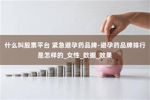 什么叫股票平台 紧急避孕药品牌-避孕药品牌排行是怎样的_女性_数据_效果
