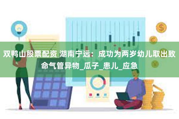 双鸭山股票配资 湖南宁远：成功为两岁幼儿取出致命气管异物_瓜子_患儿_应急