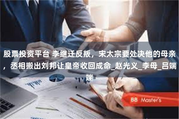 股票投资平台 李继迁反叛，宋太宗要处决他的母亲，丞相搬出刘邦让皇帝收回成命_赵光义_李母_吕端