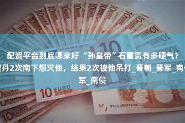 配资平台到底哪家好 “孙皇帝”石重贵有多硬气？契丹2次南下想灭他，结果2次被他吊打_晋朝_晋军_南侵