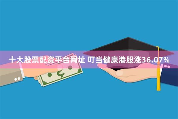 十大股票配资平台网址 叮当健康港股涨36.07%