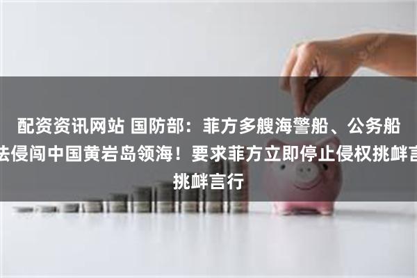 配资资讯网站 国防部：菲方多艘海警船、公务船非法侵闯中国黄岩岛领海！要求菲方立即停止侵权挑衅言行