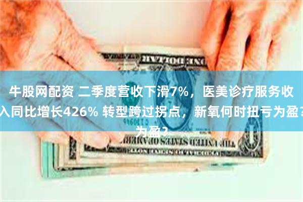 牛股网配资 二季度营收下滑7%，医美诊疗服务收入同比增长426% 转型跨过拐点，新氧何时扭亏为盈？