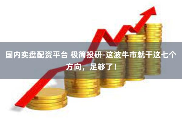 国内实盘配资平台 极简投研-这波牛市就干这七个方向，足够了！