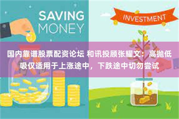 国内靠谱股票配资论坛 和讯投顾张耀文：高抛低吸仅适用于上涨途中，下跌途中切勿尝试