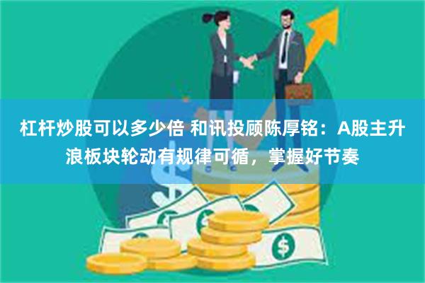 杠杆炒股可以多少倍 和讯投顾陈厚铭：A股主升浪板块轮动有规律可循，掌握好节奏