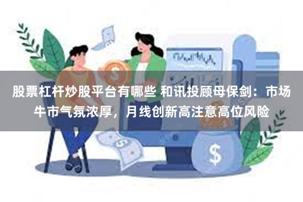 股票杠杆炒股平台有哪些 和讯投顾母保剑：市场牛市气氛浓厚，月线创新高注意高位风险