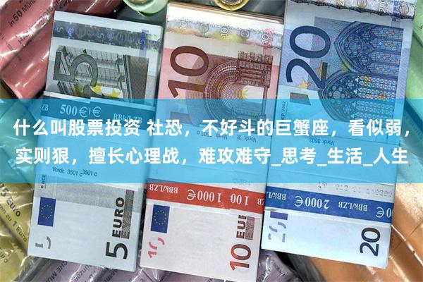 什么叫股票投资 社恐，不好斗的巨蟹座，看似弱，实则狠，擅长心理战，难攻难守_思考_生活_人生